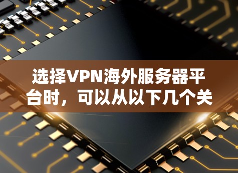 选择VPN海外服务器平台时，可以从以下几个关键因素进行综合考虑，以确保最佳的网络安全和使用体验