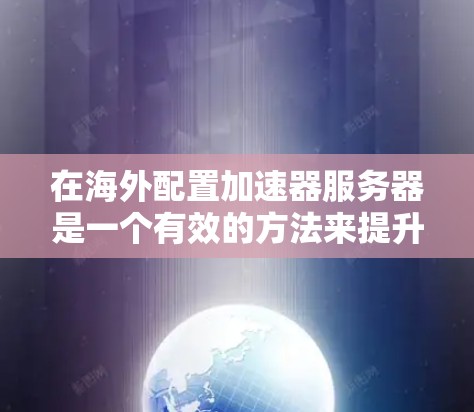 在海外配置加速器服务器是一个有效的方法来提升网站的加载速度，特别是在面对国际用户时。以下是详细的步骤指南