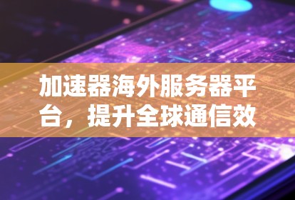加速器海外服务器平台，提升全球通信效率的关键技术