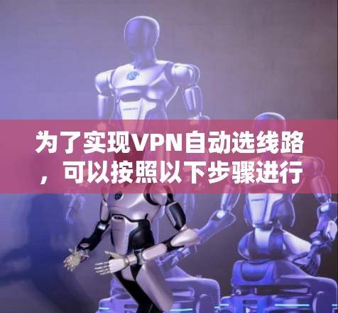 为了实现VPN自动选线路，可以按照以下步骤进行