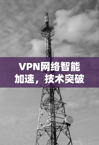 VPN网络智能加速，技术突破与应用探索