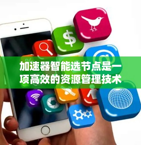 加速器智能选节点是一项高效的资源管理技术，通常用于分布式计算、云计算或大数据处理等场景。通过智能选节点，可以根据任务需求和系统状态，动态选择最优的计算节点来处理任务，从而提升性能和资源利用率