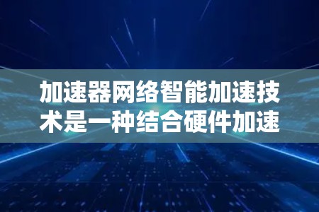 加速器网络智能加速技术是一种结合硬件加速和人工智能的网络优化方法，旨在提升数据传输效率，减少延迟，并提高吞吐量。以下是对这一技术的详细分析
