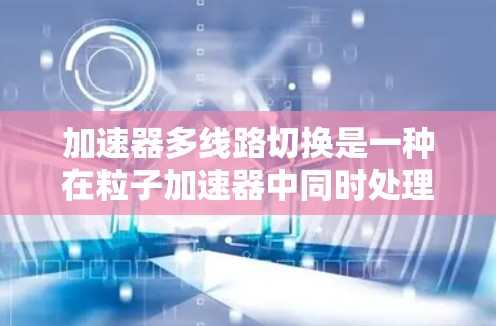 加速器多线路切换是一种在粒子加速器中同时处理多个粒子束或在不同时间切换不同粒子束的技术，提供了更高的实验效率和灵活性。以下是对这一技术的详细分析