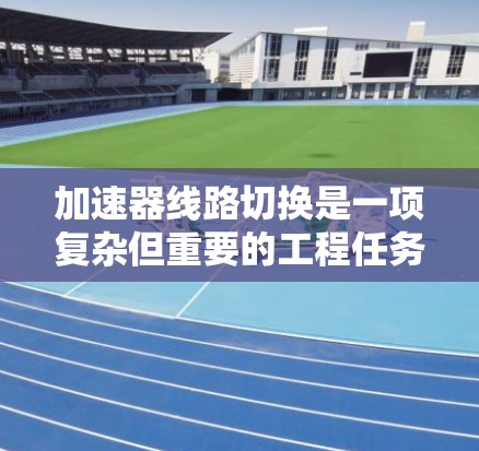 加速器线路切换是一项复杂但重要的工程任务，涉及粒子物理和电机工程的结合。以下是学习和实施线路切换的分步指南