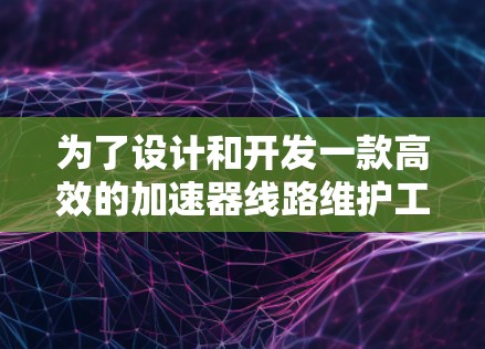 为了设计和开发一款高效的加速器线路维护工具，我们需要综合考虑各个维护功能的实现方式、潜在挑战以及用户体验提升。以下是一个结构化的解决方案