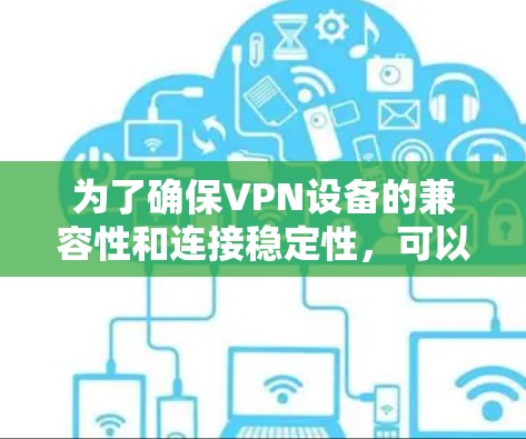 为了确保VPN设备的兼容性和连接稳定性，可以按照以下步骤使用适当的工具进行检查和排查