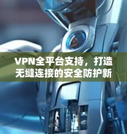 VPN全平台支持，打造无缝连接的安全防护新时代