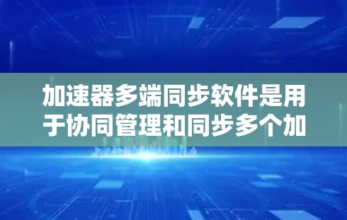 加速器多端同步软件是用于协同管理和同步多个加速器的高级工具，主要用于高能物理实验和粒子研究。以下是对这个软件的详细分析和总结