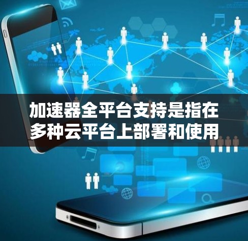 加速器全平台支持是指在多种云平台上部署和使用加速器，以提升计算效率和性能。以下是各大平台的加速器支持情况及选择建议
