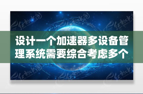 设计一个加速器多设备管理系统需要综合考虑多个方面，确保其高效、稳定地运行。以下是系统的主要设计要点