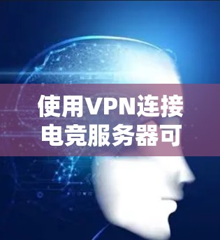 使用VPN连接电竞服务器可以提供多种好处，具体步骤和注意事项如下