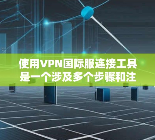 使用VPN国际服连接工具是一个涉及多个步骤和注意事项的过程。以下是详细的步骤指南，帮助您顺利设置和使用国际VPN连接