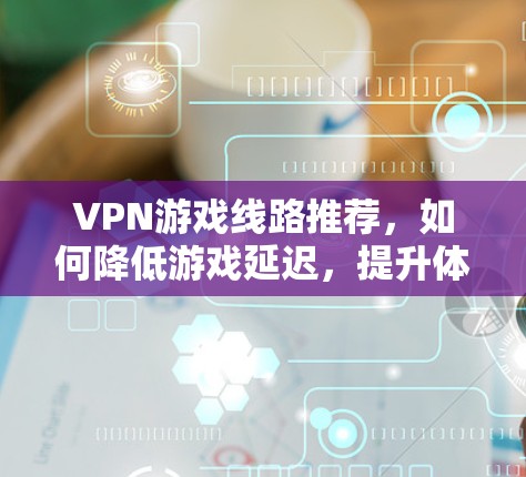 VPN游戏线路推荐，如何降低游戏延迟，提升体验