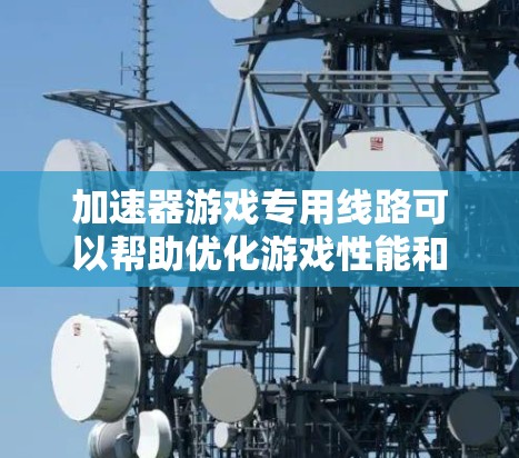 加速器游戏专用线路可以帮助优化游戏性能和加速下载速度，以下是关于加速器的详细信息和使用建议