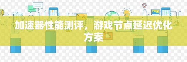 加速器性能测评，游戏节点延迟优化方案
