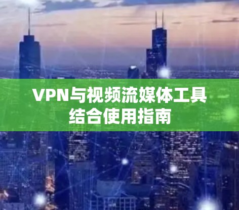 VPN与视频流媒体工具结合使用指南