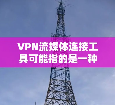 VPN流媒体连接工具可能指的是一种可以通过VPN连接到流媒体服务器或服务的工具。以下是一些常用的VPN服务和流媒体连接工具，供您参考