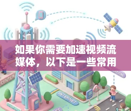 如果你需要加速视频流媒体，以下是一些常用的工具和解决方案，帮助你优化视频流加载和播放性能