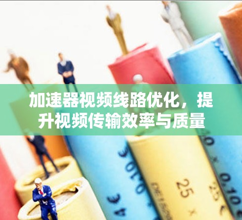 加速器视频线路优化，提升视频传输效率与质量