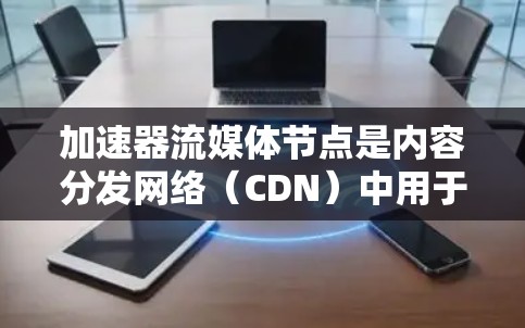 加速器流媒体节点是内容分发网络（CDN）中用于优化流媒体数据传输的关键组件。它们通过缓存、负载均衡和优化传输协议来提高数据传输速度和用户体验。以下是对加速器流媒体节点的详细分析
