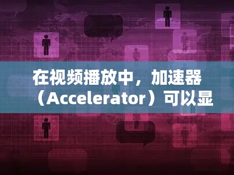在视频播放中，加速器（Accelerator）可以显著提高视频播放的速度和流畅度。加速器是一种硬件设备，主要用于加速计算机处理任务，例如图形处理、数据处理等。以下是加速器在视频播放中的作用和应用