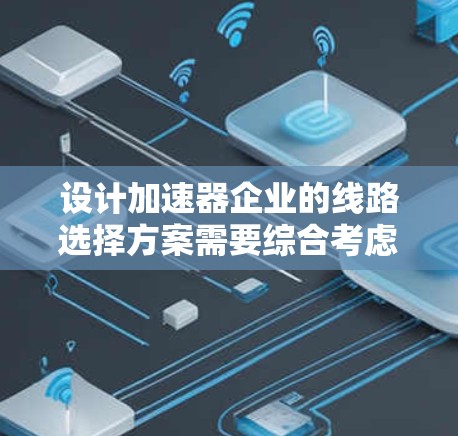 设计加速器企业的线路选择方案需要综合考虑多个关键因素，确保方案既满足技术需求，又符合企业的发展目标。以下是一个结构化的解决方案