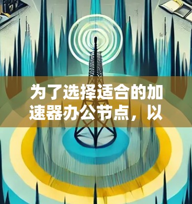 为了选择适合的加速器办公节点，以下是一个清晰的步骤指南