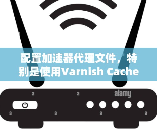 配置加速器代理文件，特别是使用Varnish Cache，需要系统地规划和调整以确保最佳性能和稳定性。以下是一个逐步的指南，帮助您完成配置