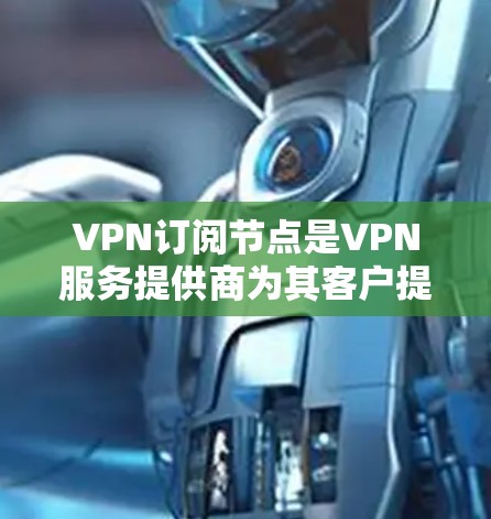 VPN订阅节点是VPN服务提供商为其客户提供的服务器位置，用于保护用户隐私并提供安全的互联网连接。以下是关于VPN订阅节点的详细信息