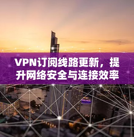 VPN订阅线路更新，提升网络安全与连接效率