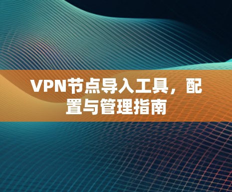 VPN节点导入工具，配置与管理指南