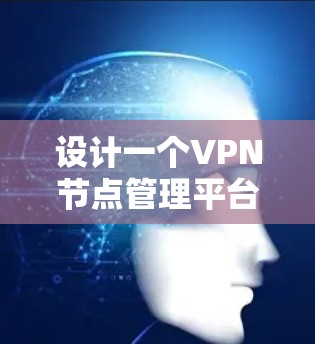 设计一个VPN节点管理平台需要综合考虑功能、用户体验、安全性和扩展性等多个方面。以下是一个结构化的设计方案