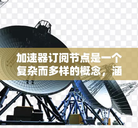 加速器订阅节点是一个复杂而多样的概念，涵盖了多种技术和应用场景。以下是对加速器订阅节点的详细分析和总结