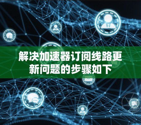 解决加速器订阅线路更新问题的步骤如下