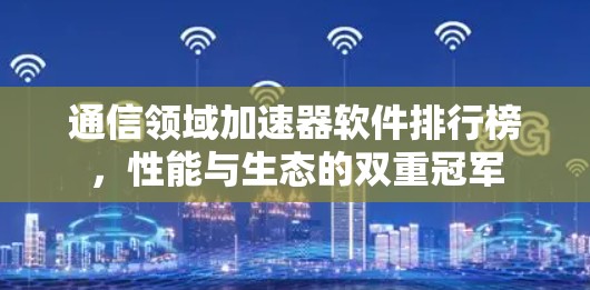 通信领域加速器软件排行榜，性能与生态的双重冠军