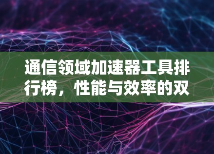 通信领域加速器工具排行榜，性能与效率的双重考验