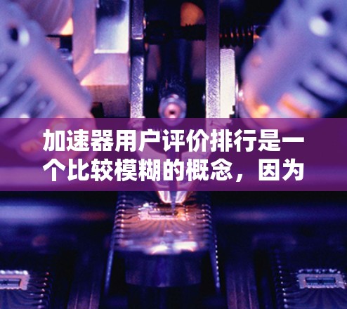 加速器用户评价排行是一个比较模糊的概念，因为它取决于具体的加速器类型、使用场景和用户需求。以下是一些常见的加速器类型和品牌，以及用户可能关注的评价因素