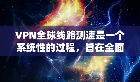 VPN全球线路测速是一个系统性的过程，旨在全面评估VPN网络的性能，确保其稳定性和可靠性。以下是对该过程的详细总结和步骤指南
