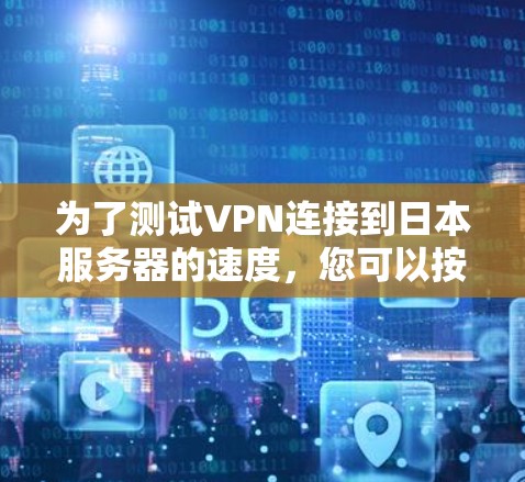为了测试VPN连接到日本服务器的速度，您可以按照以下步骤进行
