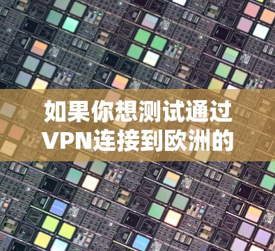 如果你想测试通过VPN连接到欧洲的速度，可以按照以下步骤进行