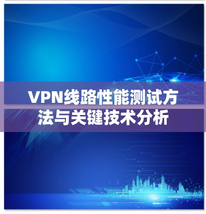 VPN线路性能测试方法与关键技术分析