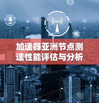 加速器亚洲节点测速性能评估与分析