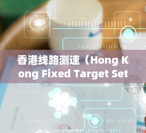 香港线路测速（Hong Kong Fixed Target Setup，简称HKFTS）是一种用于测试加速器性能的方法，特别是在粒子动能测量方面。以下是对香港线路测速的详细分析