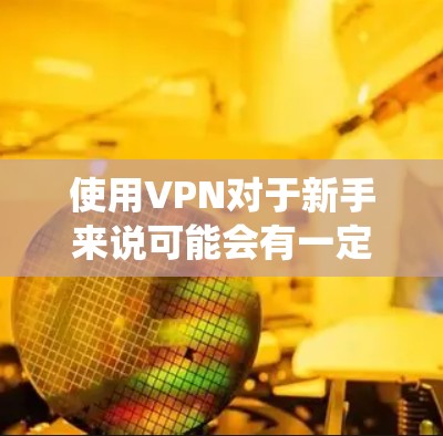 使用VPN对于新手来说可能会有一定的挑战，但通过系统的了解和逐步操作，可以顺利掌握。以下是一份详细的VPN新手使用指南，帮助您安全、有效地使用VPN