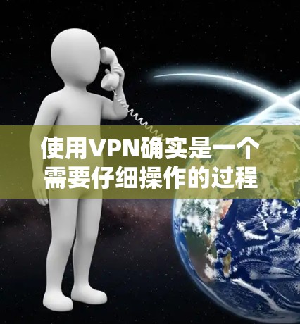 使用VPN确实是一个需要仔细操作的过程，以下是分步骤的指南，帮助您快速上手