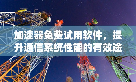 加速器免费试用软件，提升通信系统性能的有效途径