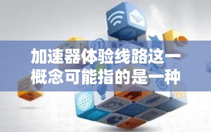 加速器体验线路这一概念可能指的是一种以加速器为主题的体验项目或线路，旨在通过互动和展示的方式，让观众了解加速器的工作原理及其在物理学中的应用。以下是一个可能的加速器体验线路设计思路，供参考