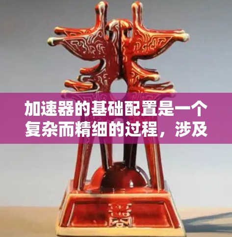 加速器的基础配置是一个复杂而精细的过程，涉及多个关键步骤和考量因素。以下是一个有条理的总结，帮助您理解和实施加速器配置