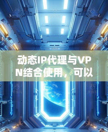 动态IP代理与VPN结合使用，可以有效提升用户的网络安全和隐私保护。以下是对动态IP代理及其在VPN中的作用的详细分析